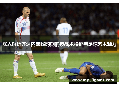 深入解析齐达内巅峰时期的技战术特征与足球艺术魅力