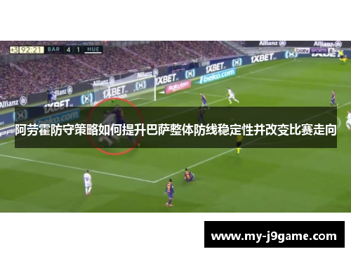 阿劳霍防守策略如何提升巴萨整体防线稳定性并改变比赛走向