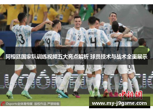 阿根廷国家队训练视频五大亮点解析 球员技术与战术全面展示