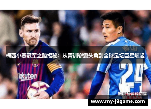 梅西小赛冠军之路揭秘：从青训崭露头角到全球足坛巨星崛起