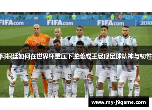 阿根廷如何在世界杯重压下逆袭成王展现足球精神与韧性