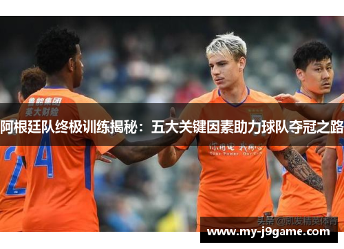 阿根廷队终极训练揭秘：五大关键因素助力球队夺冠之路