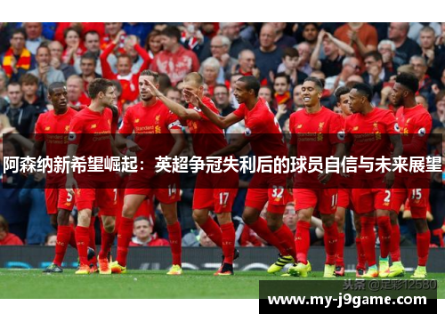 阿森纳新希望崛起：英超争冠失利后的球员自信与未来展望