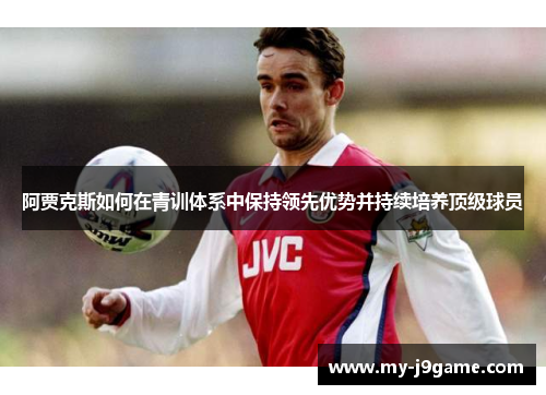 阿贾克斯如何在青训体系中保持领先优势并持续培养顶级球员