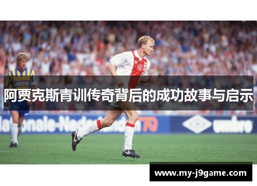阿贾克斯青训传奇背后的成功故事与启示