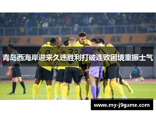 青岛西海岸迎来久违胜利打破连败困境重振士气