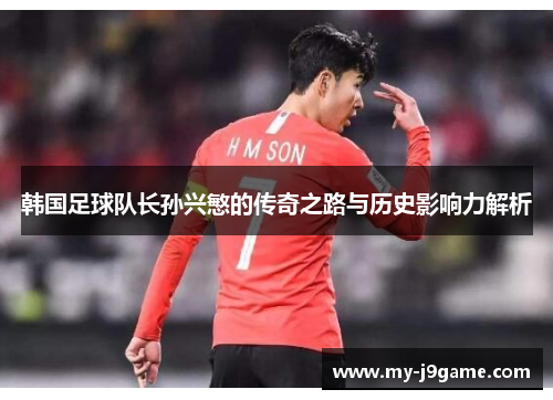 韩国足球队长孙兴慜的传奇之路与历史影响力解析