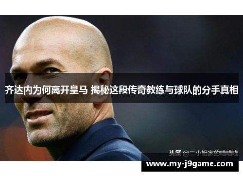 齐达内为何离开皇马 揭秘这段传奇教练与球队的分手真相