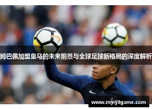 姆巴佩加盟皇马的未来前景与全球足球新格局的深度解析