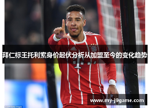 拜仁标王托利索身价起伏分析从加盟至今的变化趋势